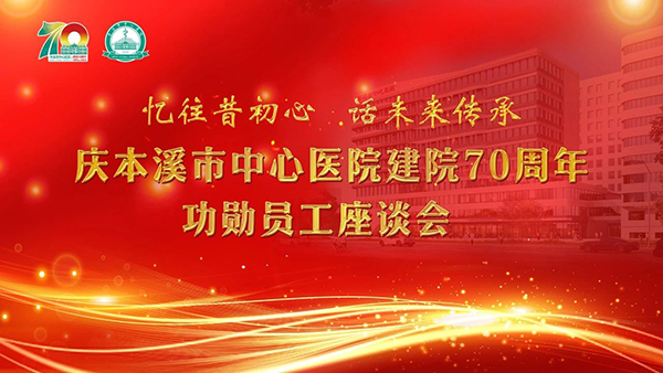 文化传承丨“忆往昔初心 话未来传承”——本溪市中心医院举行建院70周年功勋员工座谈会